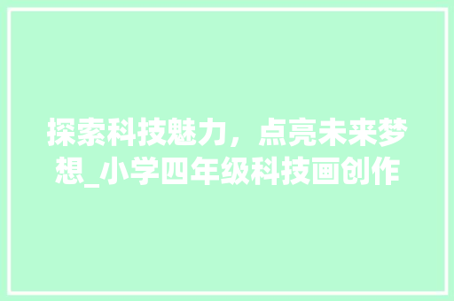 探索科技魅力，点亮未来梦想_小学四年级科技画创作感悟(小学四年级科技画) 旅游攻略