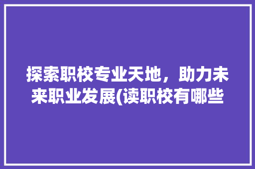 探索职校专业天地，助力未来职业发展(读职校有哪些专业) 美食菜谱