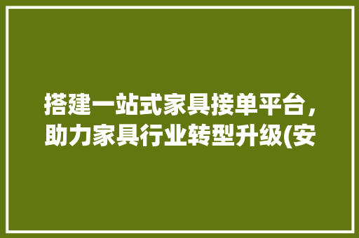 搭建一站式家具接单平台，助力家具行业转型升级(安装家具接单平台) 旅游攻略