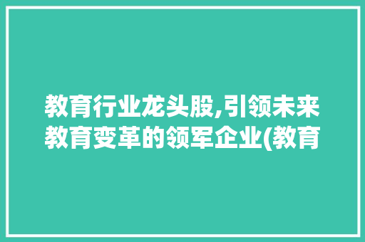 教育行业龙头股,引领未来教育变革的领军企业(教育行业的龙头股) 教育法律