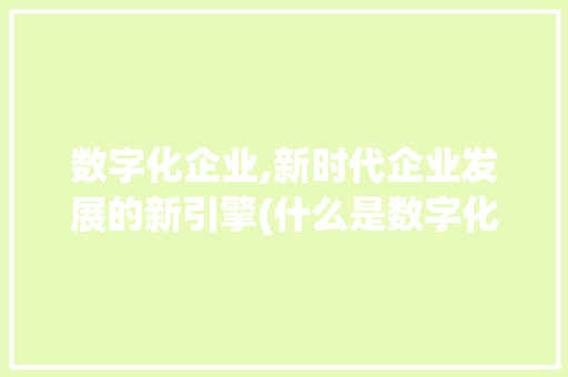数字化企业,新时代企业发展的新引擎(什么是数字化企业) 教育法律