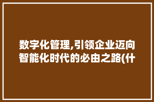 数字化管理,引领企业迈向智能化时代的必由之路(什么是数字化管理) 美食菜谱