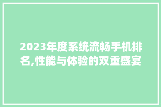 2023年度系统流畅手机排名,性能与体验的双重盛宴(系统流畅手机排名) 旅游攻略