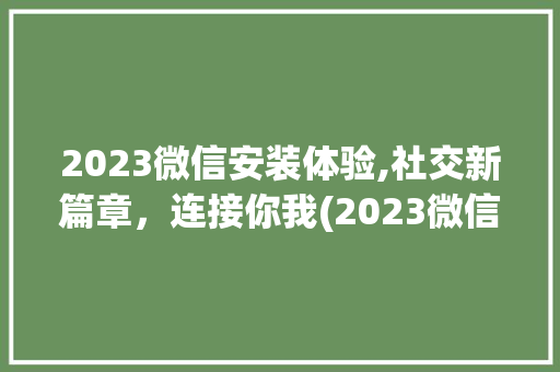 2023微信安装体验,社交新篇章，连接你我(2023微信安装) 手机电脑