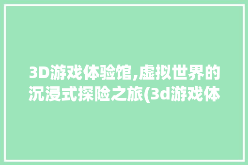 3D游戏体验馆,虚拟世界的沉浸式探险之旅(3d游戏体验馆 ) 健康母婴