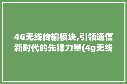 4G无线传输模块,引领通信新时代的先锋力量(4g无线传输模块) 教育法律
