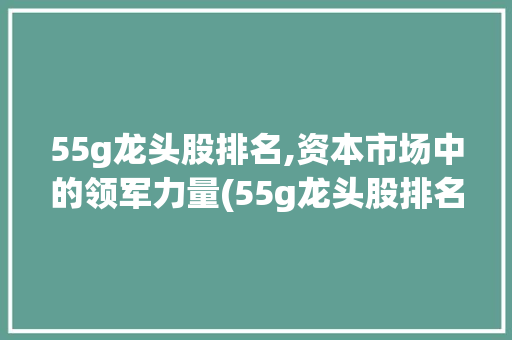 55g龙头股排名,资本市场中的领军力量(55g龙头股排名) 健康母婴