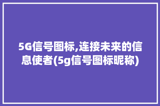 5G信号图标,连接未来的信息使者(5g信号图标昵称) 美食菜谱