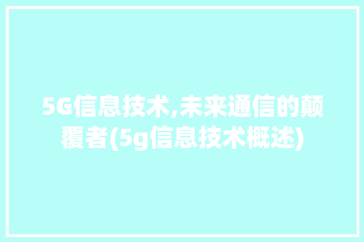 5G信息技术,未来通信的颠覆者(5g信息技术概述) 旅游攻略