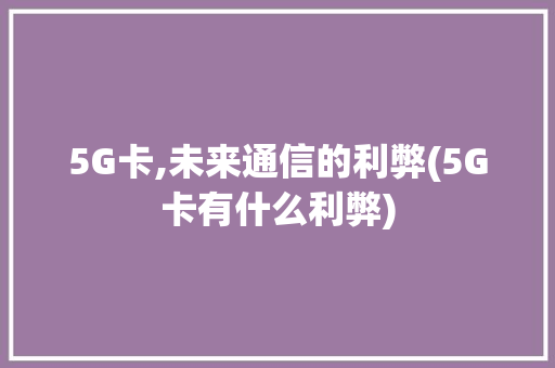 5G卡,未来通信的利弊(5G卡有什么利弊)
