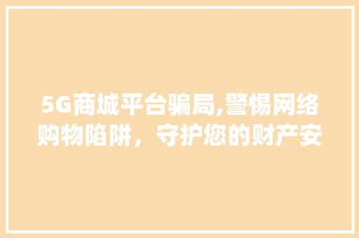 5G商城平台骗局,警惕网络购物陷阱，守护您的财产安全(5g商城平台骗局)