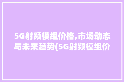5G射频模组价格,市场动态与未来趋势(5G射频模组价格) 教育法律