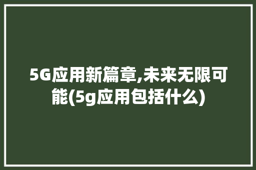 5G应用新篇章,未来无限可能(5g应用包括什么) 教育法律