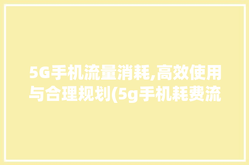 5G手机流量消耗,高效使用与合理规划(5g手机耗费流量) 美食菜谱