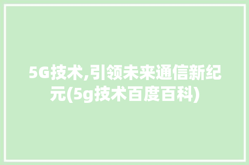5G技术,引领未来通信新纪元(5g技术百度百科) 旅游攻略