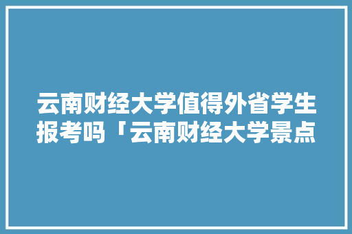 云南财经大学值得外省学生报考吗「云南财经大学景点」 云南财经大学值得外省学生报考吗「云南财经大学景点」 手机电脑