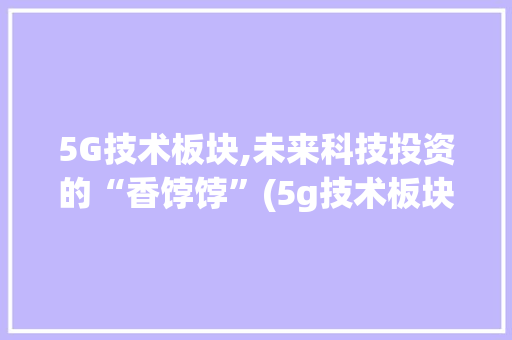 5G技术板块,未来科技投资的“香饽饽”(5g技术板块股票) 旅游攻略