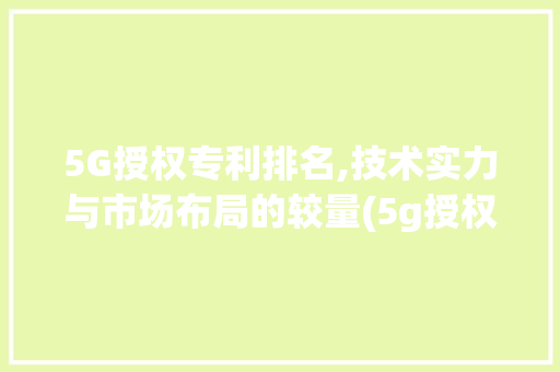 5G授权专利排名,技术实力与市场布局的较量(5g授权专利排名) 教育法律