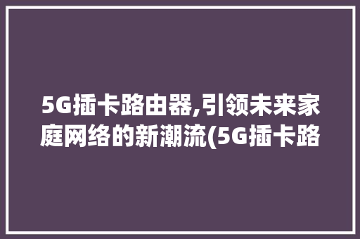 5G插卡路由器,引领未来家庭网络的新潮流(5G插卡路由器贵)