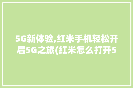 5G新体验,红米手机轻松开启5G之旅(红米怎么打开5g)