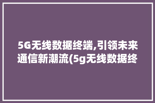 5G无线数据终端,引领未来通信新潮流(5g无线数据终端)