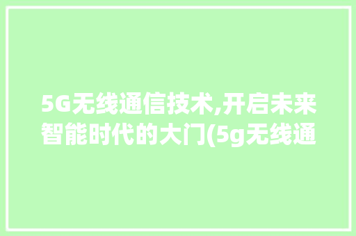 5G无线通信技术,开启未来智能时代的大门(5g无线通信技术)