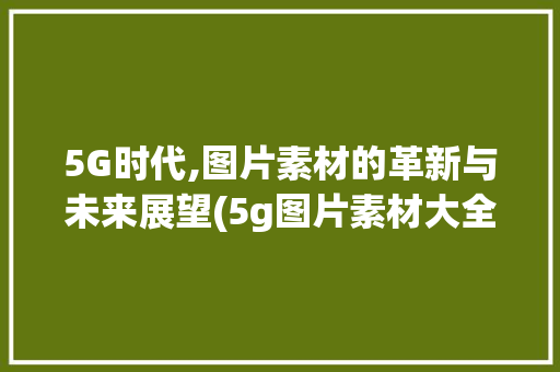 5G时代,图片素材的革新与未来展望(5g图片素材大全) 旅游攻略
