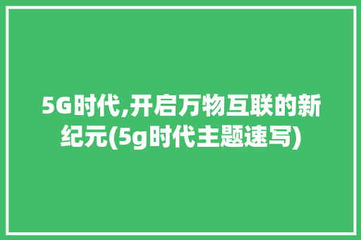 5G时代,开启万物互联的新纪元(5g时代主题速写) 手机电脑
