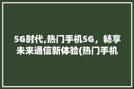 5G时代,热门手机5G，畅享未来通信新体验(热门手机5g) 时尚穿搭