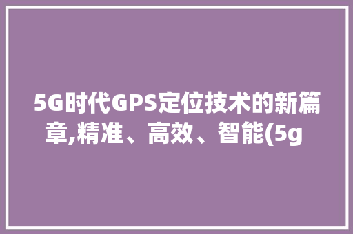 5G时代GPS定位技术的新篇章,精准、高效、智能(5g gps定位) 时尚穿搭