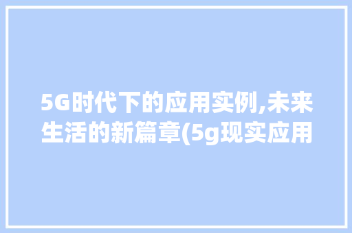 5G时代下的应用实例,未来生活的新篇章(5g现实应用实例) 美食菜谱