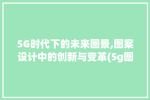 5G时代下的未来图景,图案设计中的创新与变革(5g图案设计图片) 时尚穿搭
