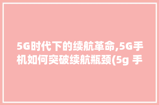 5G时代下的续航革命,5G手机如何突破续航瓶颈(5g 手机 续航) 美食菜谱