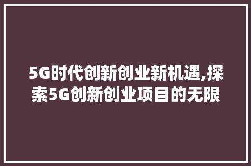 5G时代创新创业新机遇,探索5G创新创业项目的无限可能(5g创新创业项目) 旅游攻略