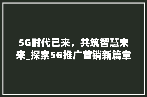 5G时代已来，共筑智慧未来_探索5G推广营销新篇章(5g推广营销文案) 健康母婴