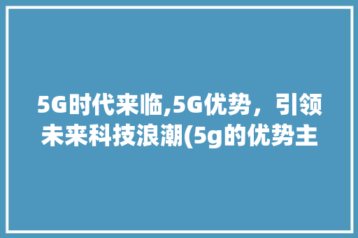 5G时代来临,5G优势，引领未来科技浪潮(5g的优势主要有) 手机电脑