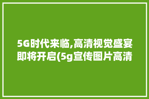 5G时代来临,高清视觉盛宴即将开启(5g宣传图片高清) 时尚穿搭