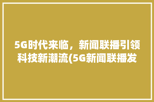 5G时代来临，新闻联播引领科技新潮流(5G新闻联播发音) 旅游攻略