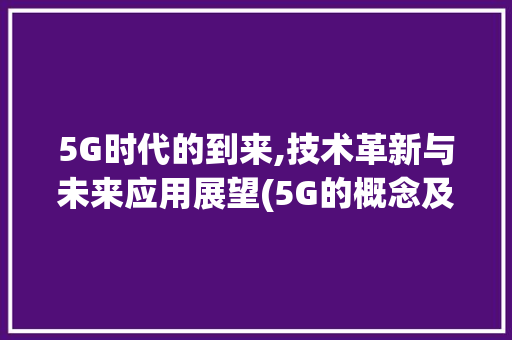 5G时代的到来,技术革新与未来应用展望(5G的概念及应用) 旅游攻略