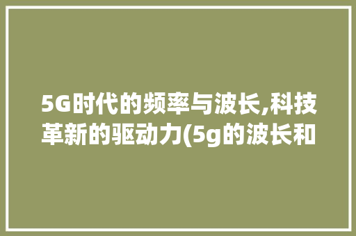 5G时代的频率与波长,科技革新的驱动力(5g的波长和频率) 时尚穿搭