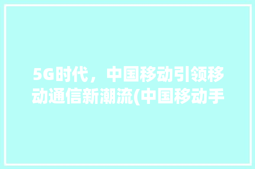 5G时代，中国移动引领移动通信新潮流(中国移动手机5G) 旅游攻略