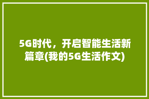 5G时代，开启智能生活新篇章(我的5G生活作文) 时尚穿搭