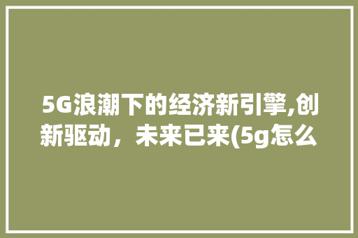 5G浪潮下的经济新引擎,创新驱动，未来已来(5g怎么带动经济) 时尚穿搭