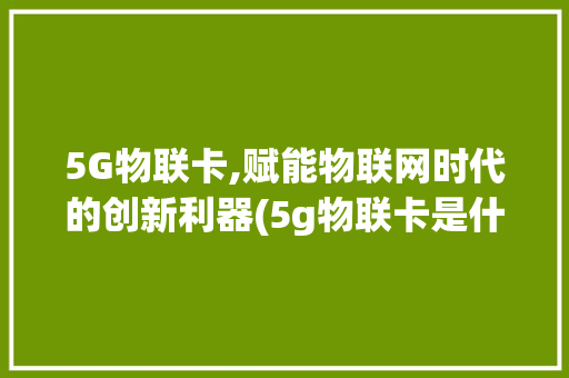 5G物联卡,赋能物联网时代的创新利器(5g物联卡是什么) 旅游攻略