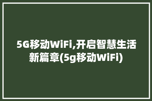 5G移动WiFi,开启智慧生活新篇章(5g移动WiFi) 旅游攻略