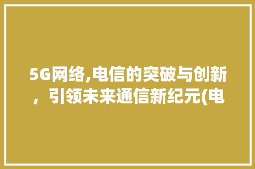 5G网络,电信的突破与创新，引领未来通信新纪元(电信有5g网络吗) 时尚穿搭