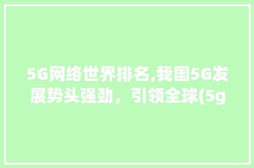 5G网络世界排名,我国5G发展势头强劲，引领全球(5g网络世界排名) 汽车常识