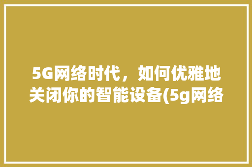 5G网络时代，如何优雅地关闭你的智能设备(5g网络怎么关闭) 旅游攻略