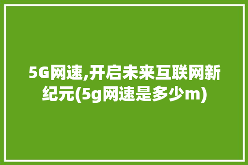 5G网速,开启未来互联网新纪元(5g网速是多少m) 教育法律