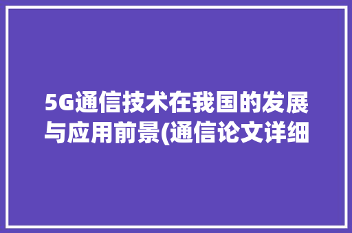5G通信技术在我国的发展与应用前景(通信论文详细阅读) 教育法律